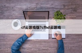 cf云游戏版?cfhd云游戏