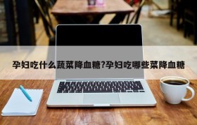 孕妇吃什么蔬菜降血糖?孕妇吃哪些菜降血糖