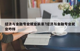 经济与金融专业就业前景?经济与金融专业就业咋样