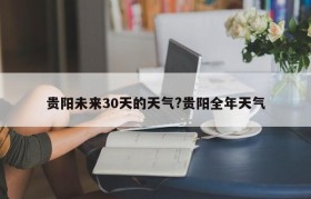 贵阳未来30天的天气?贵阳全年天气