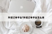 外贸订单平台?外贸订单平台怎么用