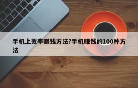 手机上效率赚钱方法?手机赚钱的100种方法